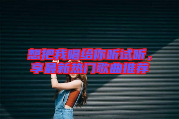想把我唱給你聽試聽，享最新熱門歌曲推薦