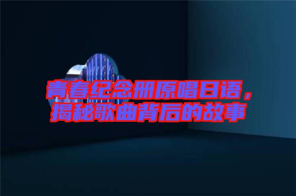 青春紀念冊原唱日語，揭秘歌曲背后的故事