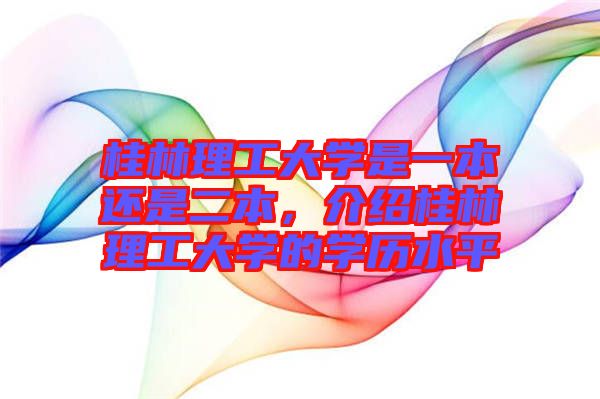 桂林理工大學是一本還是二本，介紹桂林理工大學的學歷水平