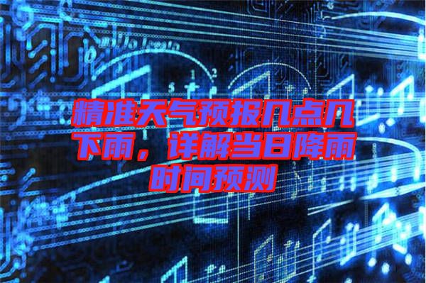精準(zhǔn)天氣預(yù)報(bào)幾點(diǎn)幾下雨，詳解當(dāng)日降雨時(shí)間預(yù)測(cè)