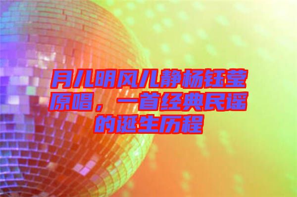 月兒明風(fēng)兒靜楊鈺瑩原唱，一首經(jīng)典民謠的誕生歷程