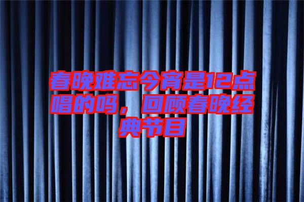 春晚難忘今宵是12點(diǎn)唱的嗎，回顧春晚經(jīng)典節(jié)目