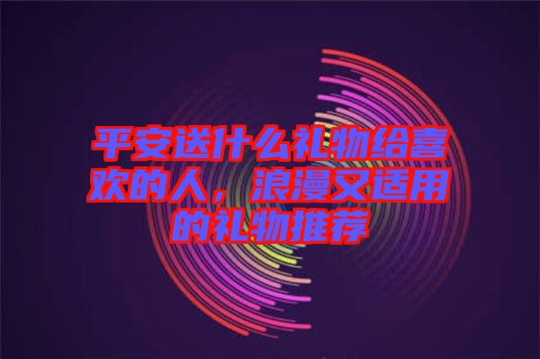 平安送什么禮物給喜歡的人，浪漫又適用的禮物推薦