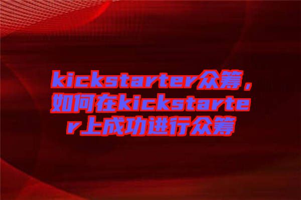 kickstarter眾籌，如何在kickstarter上成功進行眾籌