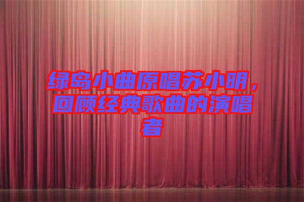 綠島小曲原唱蘇小明，回顧經(jīng)典歌曲的演唱者