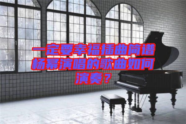 一定要幸福插曲簡譜楊冪演唱的歌曲如何演奏？