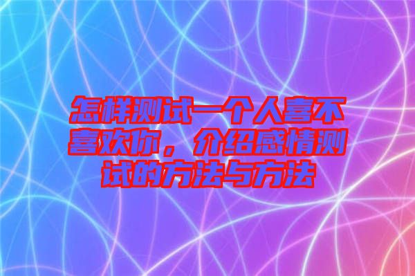 怎樣測試一個人喜不喜歡你，介紹感情測試的方法與方法