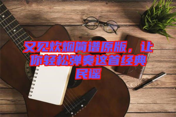又見炊煙簡譜原版，讓你輕松彈奏這首經(jīng)典民謠