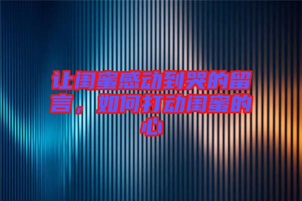 讓閨蜜感動(dòng)到哭的留言，如何打動(dòng)閨蜜的心