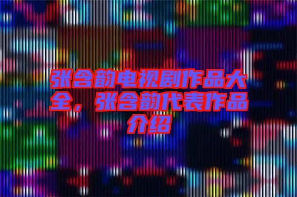 張含韻電視劇作品大全，張含韻代表作品介紹