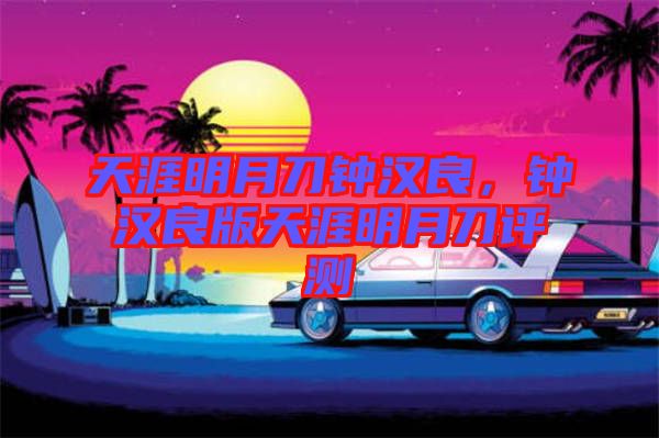 天涯明月刀鐘漢良，鐘漢良版天涯明月刀評測