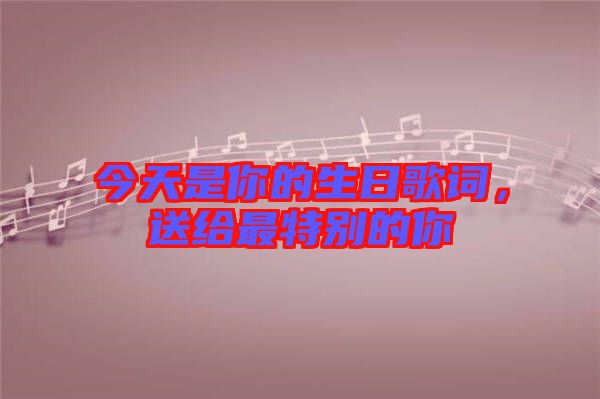 今天是你的生日歌詞，送給最特別的你