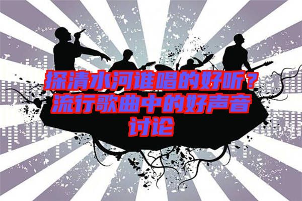 探清水河誰唱的好聽？流行歌曲中的好聲音討論