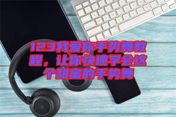 123我愛你手勢舞教程，讓你快速學(xué)會這個甜蜜的手勢舞