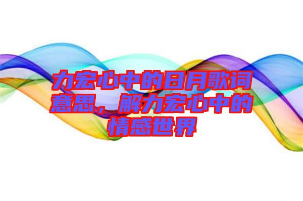 力宏心中的日月歌詞意思，解力宏心中的情感世界