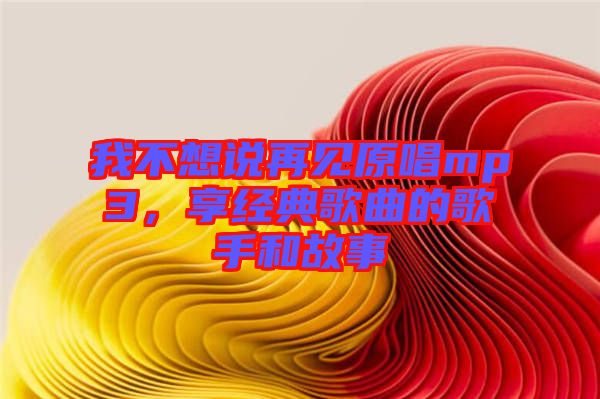 我不想說再見原唱mp3，享經(jīng)典歌曲的歌手和故事