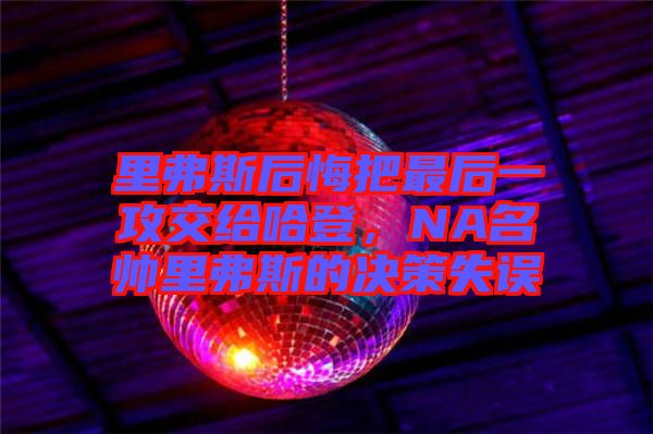 里弗斯后悔把最后一攻交給哈登，NA名帥里弗斯的決策失誤