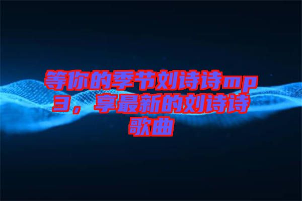等你的季節(jié)劉詩詩mp3，享最新的劉詩詩歌曲