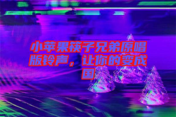 小蘋果筷子兄弟原唱版鈴聲，讓你的變成國