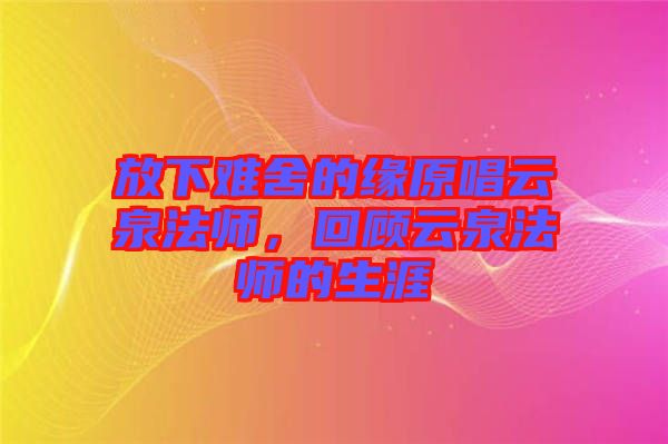放下難舍的緣原唱云泉法師，回顧云泉法師的生涯