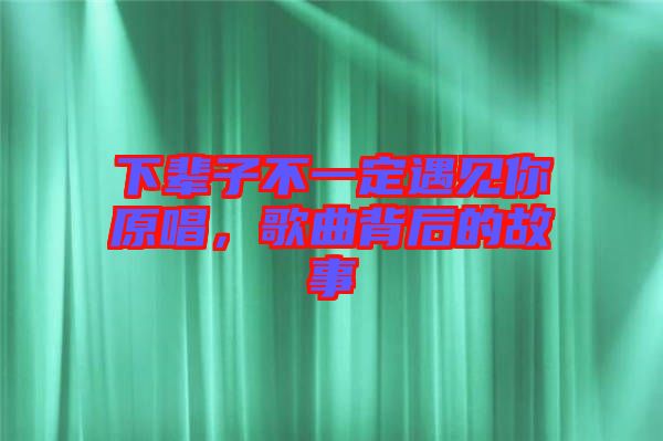 下輩子不一定遇見你原唱，歌曲背后的故事