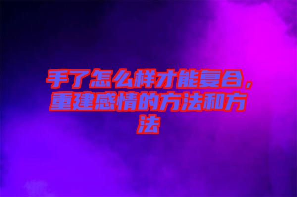 手了怎么樣才能復合，重建感情的方法和方法