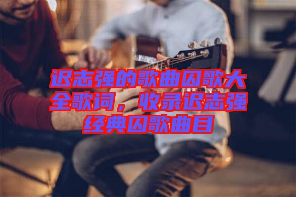 遲志強(qiáng)的歌曲囚歌大全歌詞，收錄遲志強(qiáng)經(jīng)典囚歌曲目