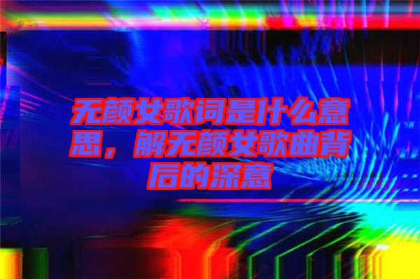 無顏女歌詞是什么意思，解無顏女歌曲背后的深意
