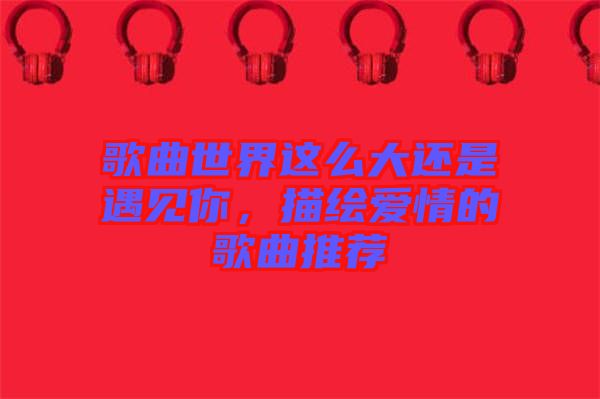 歌曲世界這么大還是遇見你，描繪愛情的歌曲推薦