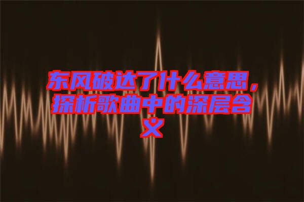 東風(fēng)破達(dá)了什么意思，探析歌曲中的深層含義