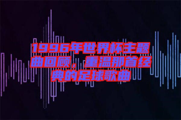 1996年世界杯主題曲回顧，重溫那首經(jīng)典的足球歌曲