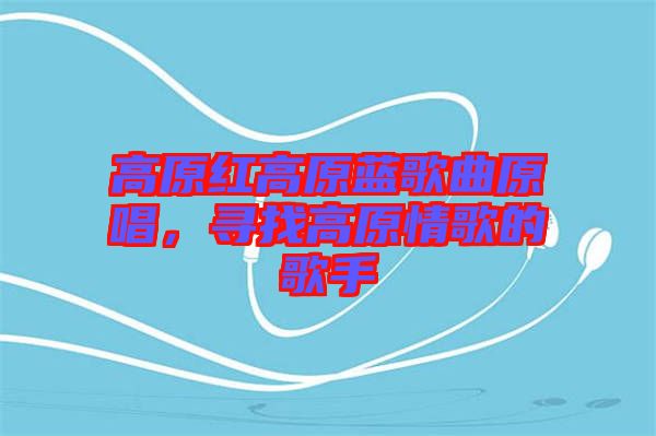 高原紅高原藍(lán)歌曲原唱，尋找高原情歌的歌手