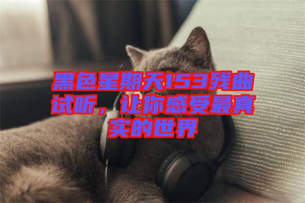 黑色星期天153殘曲試聽，讓你感受最真實(shí)的世界