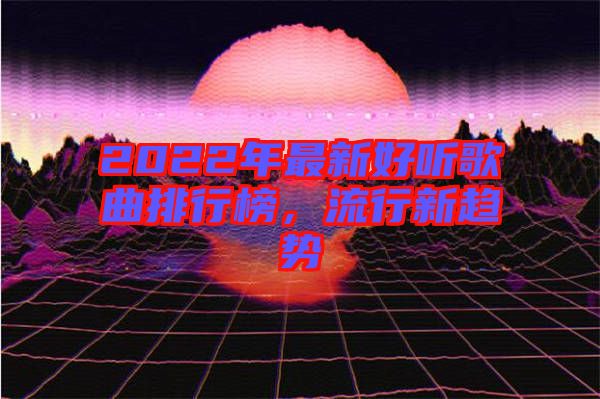 2022年最新好聽歌曲排行榜，流行新趨勢