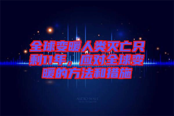全球變暖人類滅亡只剩11年，應對全球變暖的方法和措施