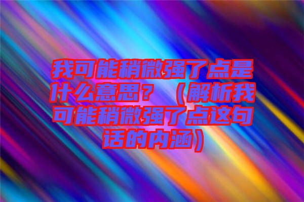我可能稍微強(qiáng)了點(diǎn)是什么意思？（解析我可能稍微強(qiáng)了點(diǎn)這句話的內(nèi)涵）