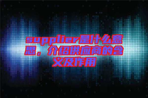 supplier是什么意思，介紹供應(yīng)商的含義及作用