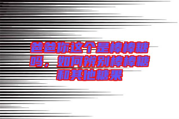 爸爸你這個(gè)是棒棒糖嗎，如何辨別棒棒糖和其他糖果