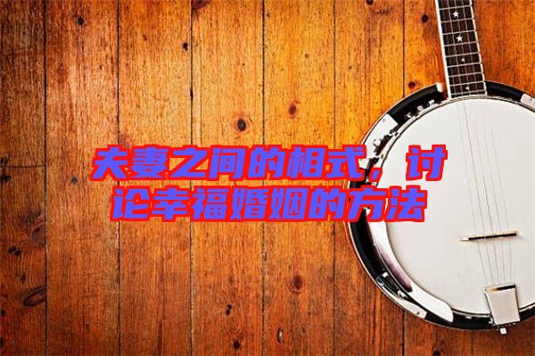 夫妻之間的相式，討論幸?；橐龅姆椒? width=