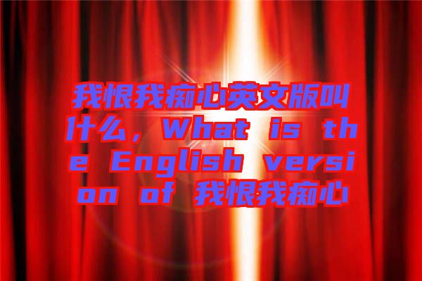 我恨我癡心英文版叫什么，What is the English version of 我恨我癡心