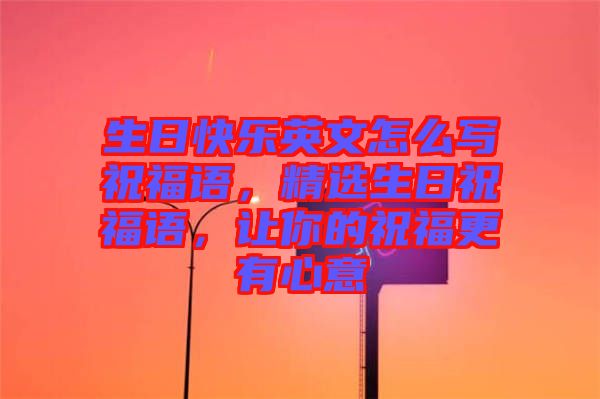生日快樂英文怎么寫祝福語，精選生日祝福語，讓你的祝福更有心意