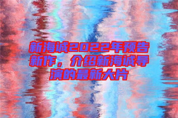 新海誠2022年預(yù)告新作，介紹新海誠導(dǎo)演的最新大片