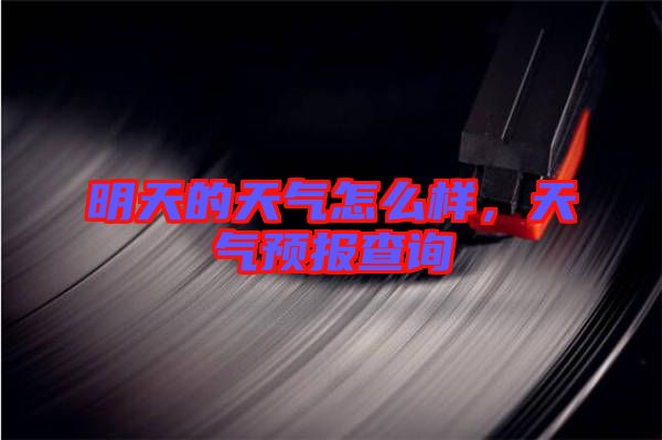 明天的天氣怎么樣，天氣預報查詢