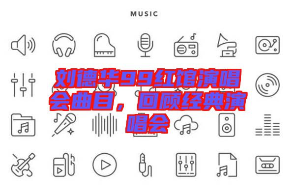 劉德華99紅館演唱會曲目，回顧經(jīng)典演唱會