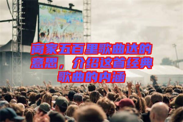 離家五百里歌曲達(dá)的意思，介紹這首經(jīng)典歌曲的內(nèi)涵