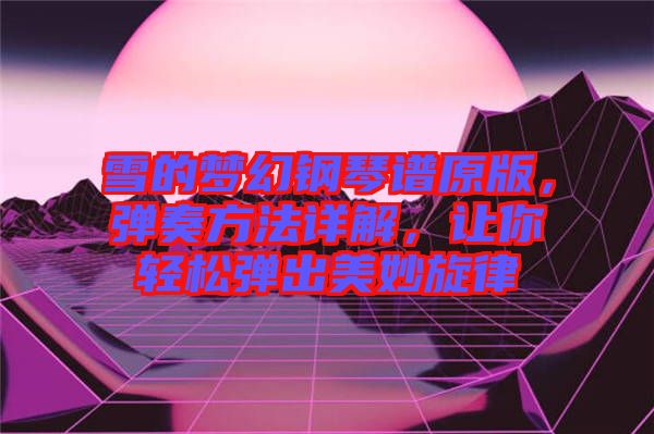 雪的夢(mèng)幻鋼琴譜原版，彈奏方法詳解，讓你輕松彈出美妙旋律