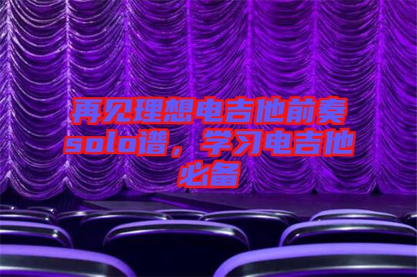 再見理想電吉他前奏solo譜，學(xué)習(xí)電吉他必備