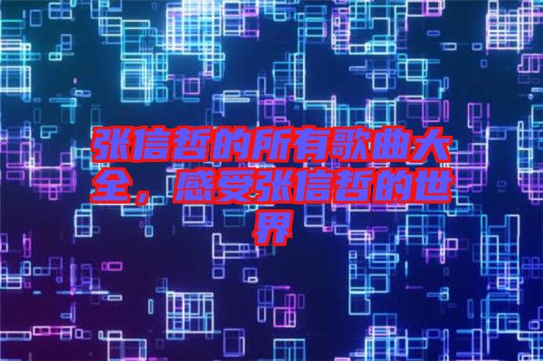 張信哲的所有歌曲大全，感受張信哲的世界