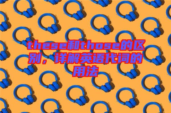 these和those的區(qū)別，詳解英語代詞的用法