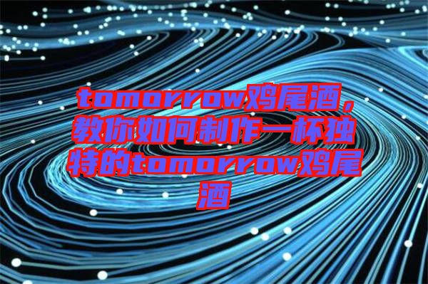 tomorrow雞尾酒，教你如何制作一杯獨(dú)特的tomorrow雞尾酒
